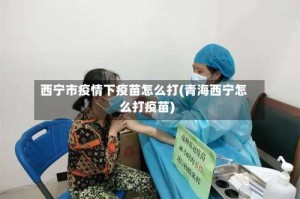 西宁市疫情下疫苗怎么打(青海西宁怎么打疫苗)