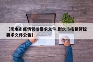 【衡水市疫情管控要求文件,衡水市疫情管控要求文件公告】