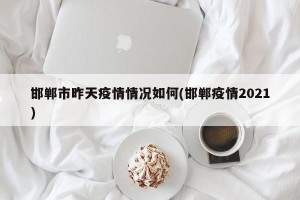 邯郸市昨天疫情情况如何(邯郸疫情2021)