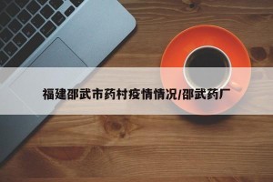 福建邵武市药村疫情情况/邵武药厂