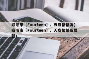 咸阳市〖Fourteen〗、天疫情情况(咸阳市〖Fourteen〗、天疫情情况最新)