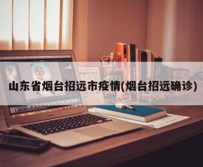 山东省烟台招远市疫情(烟台招远确诊)
