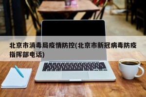 北京市消毒局疫情防控(北京市新冠病毒防疫指挥部电话)