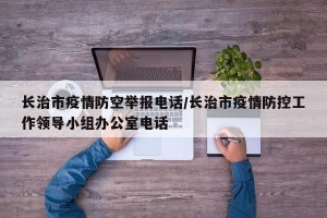 长治市疫情防空举报电话/长治市疫情防控工作领导小组办公室电话
