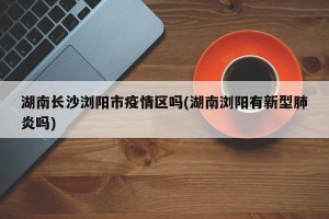 湖南长沙浏阳市疫情区吗(湖南浏阳有新型肺炎吗)