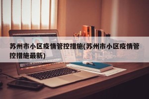 苏州市小区疫情管控措施(苏州市小区疫情管控措施最新)