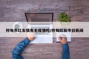 桦甸市红石镇有无疫情吗/桦甸红石今日新闻