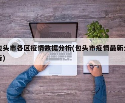 包头市各区疫情数据分析(包头市疫情最新公告)