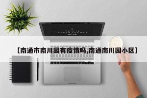 【南通市南川园有疫情吗,南通南川园小区】