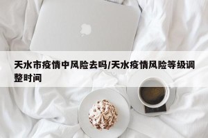 天水市疫情中风险去吗/天水疫情风险等级调整时间