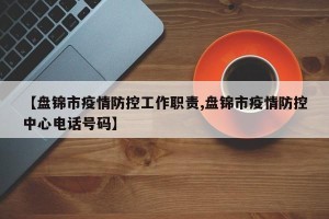 【盘锦市疫情防控工作职责,盘锦市疫情防控中心电话号码】