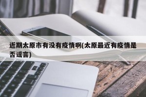 近期太原市有没有疫情啊(太原最近有疫情是否谣言)