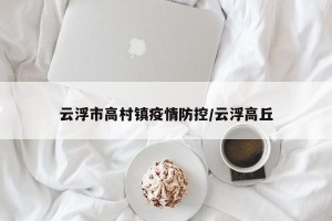 云浮市高村镇疫情防控/云浮高丘