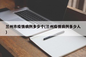 兰州市疫情病例多少个(兰州疫情病例多少人)