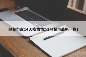 邢台市近14天疫情情况(邢台市最新一期)