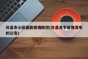 许昌市小区最新疫情防控(许昌关于疫情发布的公告)