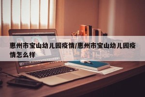 惠州市宝山幼儿园疫情/惠州市宝山幼儿园疫情怎么样