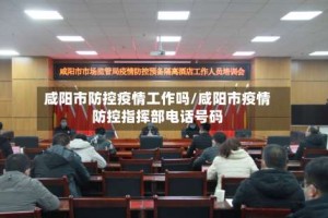 咸阳市防控疫情工作吗/咸阳市疫情防控指挥部电话号码