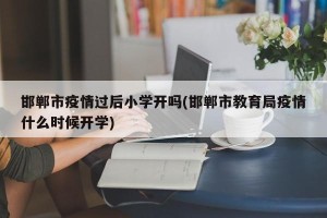 邯郸市疫情过后小学开吗(邯郸市教育局疫情什么时候开学)