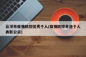 云浮市疫情防控优秀个人(疫情防控先进个人表彰公示)