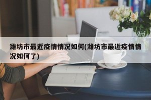 潍坊市最近疫情情况如何(潍坊市最近疫情情况如何了)
