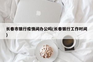 长春市银行疫情间办公吗(长春银行工作时间)