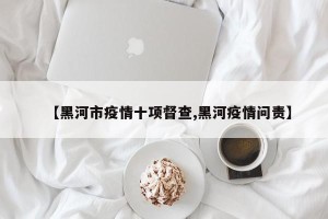 【黑河市疫情十项督查,黑河疫情问责】