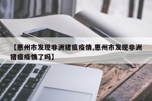 【惠州市发现非洲猪瘟疫情,惠州市发现非洲猪瘟疫情了吗】