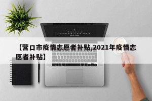 【营口市疫情志愿者补贴,2021年疫情志愿者补贴】