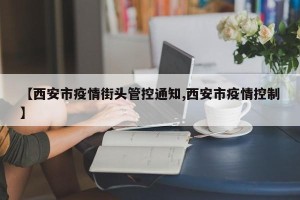 【西安市疫情街头管控通知,西安市疫情控制】