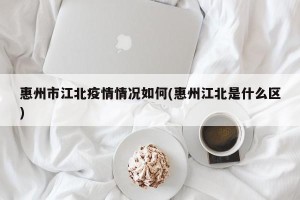 惠州市江北疫情情况如何(惠州江北是什么区)