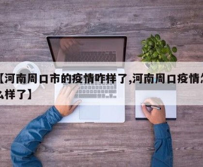 【河南周口市的疫情咋样了,河南周口疫情怎么样了】