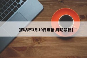 【廊坊市3月10日疫情,廊坊最新】