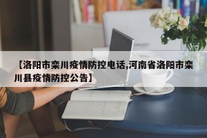 【洛阳市栾川疫情防控电话,河南省洛阳市栾川县疫情防控公告】