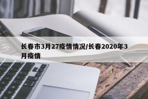 长春市3月27疫情情况/长春2020年3月疫情
