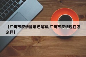 【广州市疫情是增还是减,广州市疫情现在怎么样】