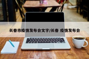 长春市疫情发布会文字/长春 疫情发布会