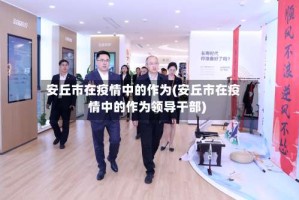 安丘市在疫情中的作为(安丘市在疫情中的作为领导干部)