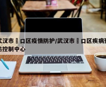武汉市硚口区疫情防护/武汉市硚口区疾病预防控制中心
