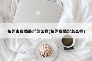 东莞市疫情最近怎么样(东莞疫情况怎么样)