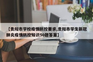 【贵阳市学校疫情防控要求,贵阳市学生新冠肺炎疫情防控知识50题答案】