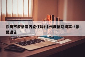 徐州市疫情酒店能住吗/徐州疫情期间禁止聚餐通告