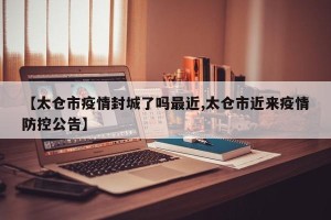【太仓市疫情封城了吗最近,太仓市近来疫情防控公告】