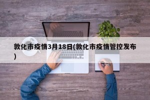 敦化市疫情3月18日(敦化市疫情管控发布)