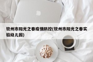 钦州市阳光之春疫情防控(钦州市阳光之春实验幼儿园)