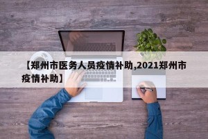 【郑州市医务人员疫情补助,2021郑州市疫情补助】