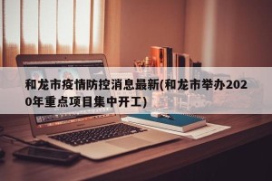 和龙市疫情防控消息最新(和龙市举办2020年重点项目集中开工)
