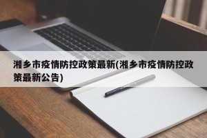 湘乡市疫情防控政策最新(湘乡市疫情防控政策最新公告)