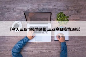 【今天三亚市疫情通报,三亚今日疫情通报】