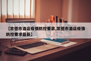 【常德市酒店疫情防控要求,常德市酒店疫情防控要求最新】